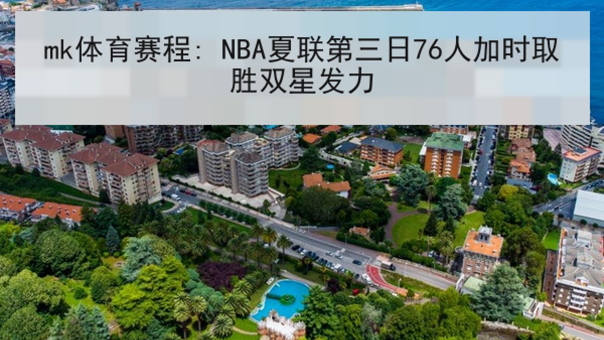 mk体育赛程: NBA夏联第三日76人加时取胜双星发力 mk体育赛程: NBA夏联第三日76人加时取胜双星发力