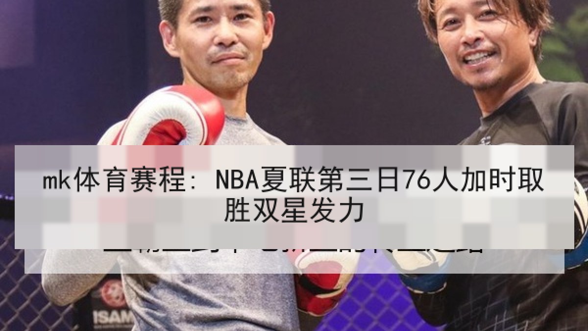 mk体育赛程: NBA夏联第三日76人加时取胜双星发力