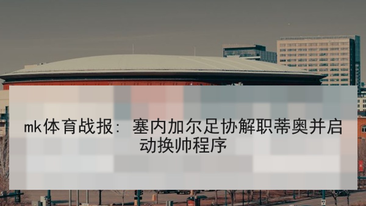 mk体育战报: 塞内加尔足协解职蒂奥并启动换帅程序 mk体育战报: 塞内加尔足协解职蒂奥并启动换帅程序