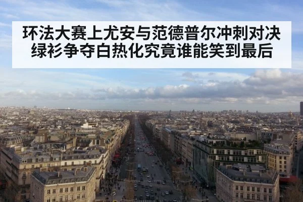 环法大赛上尤安与范德普尔冲刺对决绿衫争夺白热化究竟谁能笑到最后