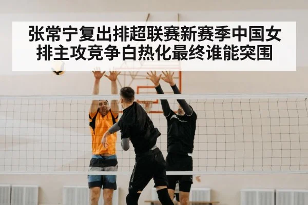 张常宁复出排超联赛新赛季中国女排主攻竞争白热化最终谁能突围