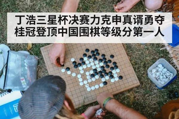 丁浩三星杯决赛力克申真谞勇夺桂冠登顶中国围棋等级分第一人