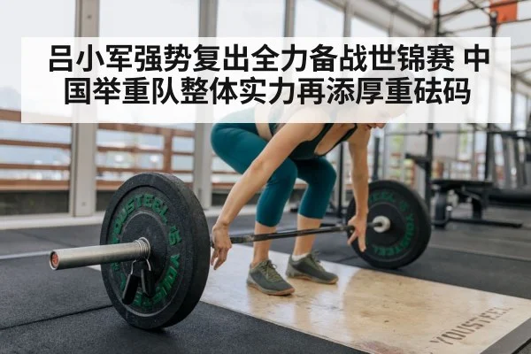 吕小军强势复出全力备战世锦赛 中国举重队整体实力再添厚重砝码