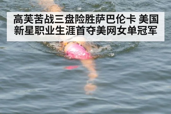 高芙苦战三盘险胜萨巴伦卡 美国新星职业生涯首夺美网女单冠军