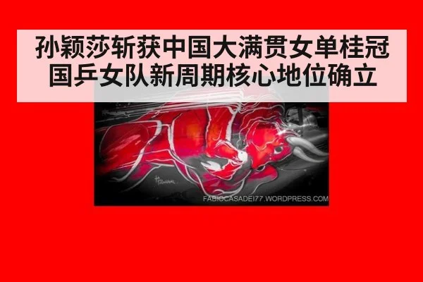 孙颖莎斩获中国大满贯女单桂冠 国乒女队新周期核心地位确立